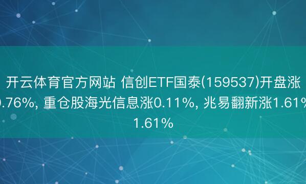 开云体育官方网站 信创ETF国泰(159537)开盘涨0.76%, 重仓股海光信息涨0.11%, 兆易翻新涨1.61%