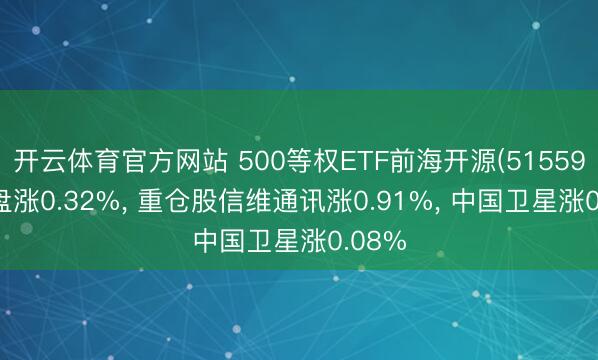 开云体育官方网站 500等权ETF前海开源(515590)开盘涨0.32%， 重仓股信维通讯涨0.91%， 中国卫星涨0.08%