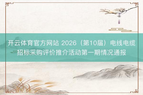 开云体育官方网站 2026(第10届)电线电缆招标采购评价推介活动第一期情况通报