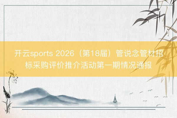 开云sports 2026(第18届)管说念管材招标采购评价推介活动第一期情况通报