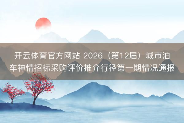 开云体育官方网站 2026(第12届)城市泊车神情招标采购评价推介行径第一期情况通报