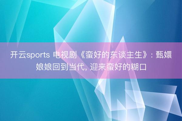 开云sports 电视剧《蛮好的东谈主生》: 甄嬛娘娘回到当代， 迎来蛮好的糊口