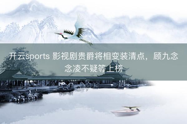 开云sports 影视剧贵爵将相变装清点,顾九念念凌不疑等上榜