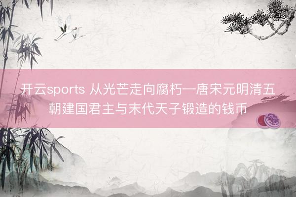 开云sports 从光芒走向腐朽—唐宋元明清五朝建国君主与末代天子锻造的钱币