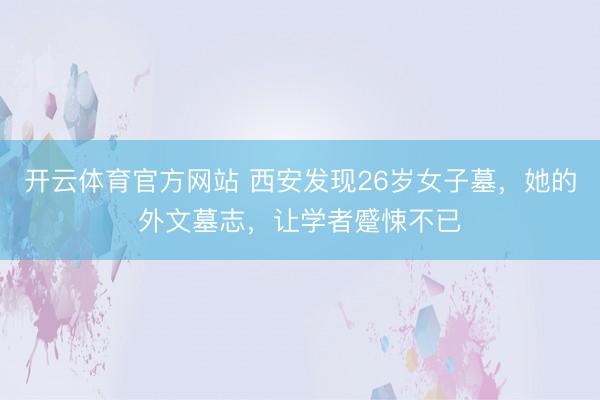 开云体育官方网站 西安发现26岁女子墓,她的外文墓志,让学者蹙悚不已
