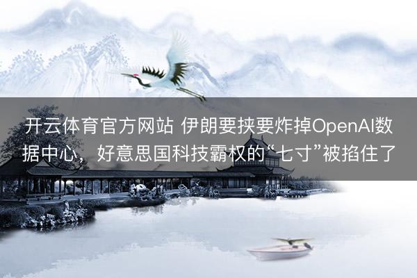 开云体育官方网站 伊朗要挟要炸掉OpenAI数据中心，好意思国科技霸权的“七寸”被掐住了