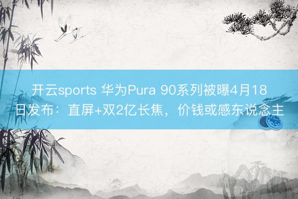 开云sports 华为Pura 90系列被曝4月18日发布:直屏+双2亿长焦,价钱或感东说念主
