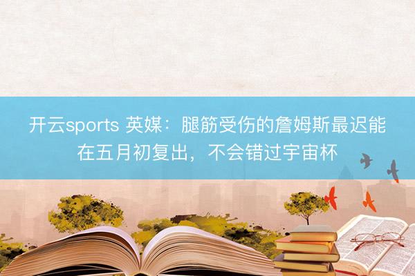 开云sports 英媒:腿筋受伤的詹姆斯最迟能在五月初复出,不会错过宇宙杯