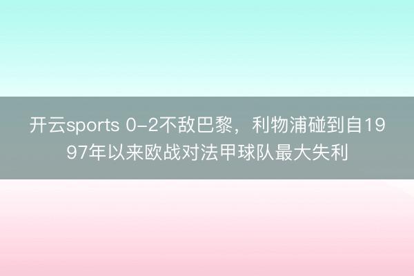 开云sports 0-2不敌巴黎，利物浦碰到自1997年以来欧战对法甲球队最大失利