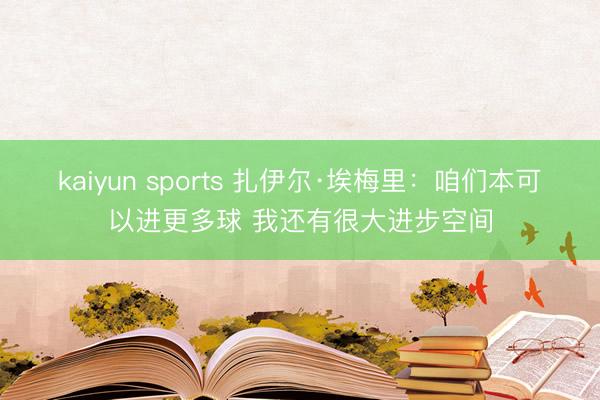 kaiyun sports 扎伊尔·埃梅里:咱们本可以进更多球 我还有很大进步空间