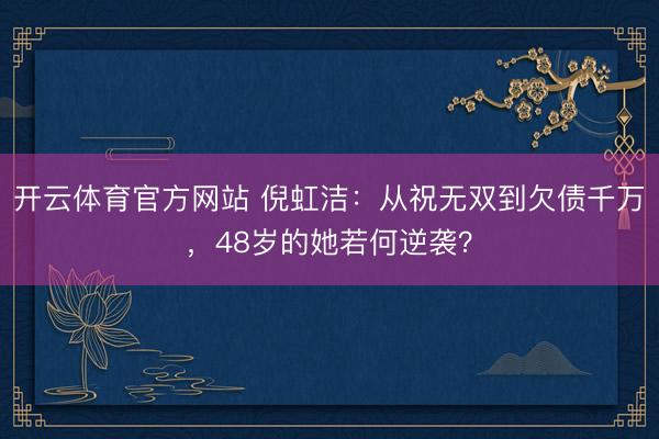 开云体育官方网站 倪虹洁:从祝无双到欠债千万,48岁的她若何逆袭?