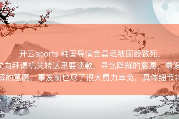 开云sports 韩国导演金昌珉被围殴致死，嫌疑东谈主谈歉：已屡次向拜谒机关转达思要谈歉、寻乞降解的意愿，事发前也尽了很大费力幸免，具体细节将相助拜谒