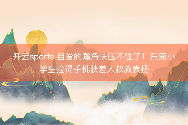 开云sports 自爱的嘴角快压不住了!东莞小学生捡得手机获差人叔叔表扬