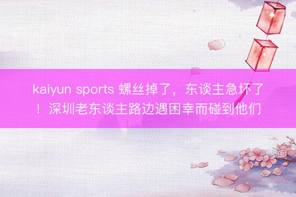 kaiyun sports 螺丝掉了,东谈主急坏了!深圳老东谈主路边遇困幸而碰到他们