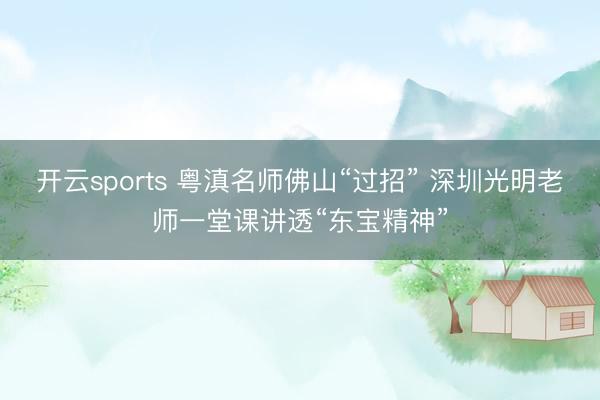 开云sports 粤滇名师佛山“过招” 深圳光明老师一堂课讲透“东宝精神”
