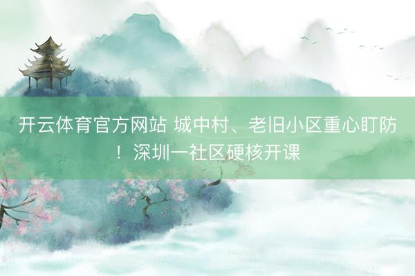 开云体育官方网站 城中村、老旧小区重心盯防！深圳一社区硬核开课