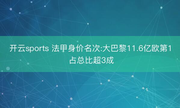 开云sports 法甲身价名次:大巴黎11.6亿欧第1 占总比超3成