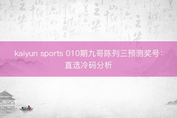 kaiyun sports 010期九哥陈列三预测奖号:直选冷码分析