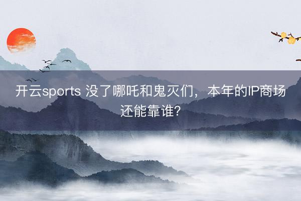 开云sports 没了哪吒和鬼灭们,本年的IP商场还能靠谁?