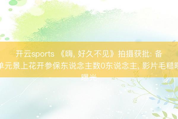 开云sports 《嗨， 好久不见》拍摄获批: 备案单元景上花开参保东说念主数0东说念主， 影片毛糙曝光