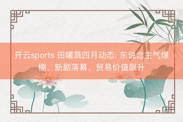 开云sports 田曦薇四月动态: 东说念主气爆棚、新剧落幕、贸易价值飙升