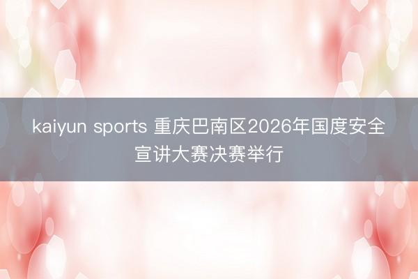 kaiyun sports 重庆巴南区2026年国度安全宣讲大赛决赛举行