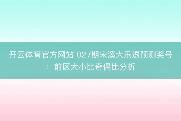 开云体育官方网站 027期宋溪大乐透预测奖号：前区大小比奇偶比分析