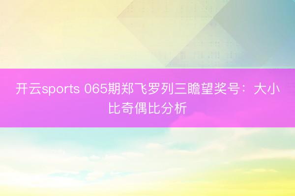 开云sports 065期郑飞罗列三瞻望奖号:大小比奇偶比分析