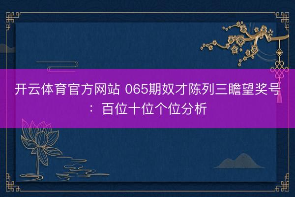 开云体育官方网站 065期奴才陈列三瞻望奖号:百位十位个位分析
