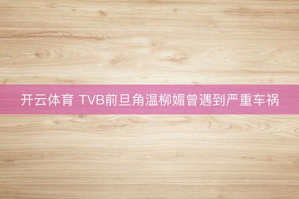 开云体育 TVB前旦角温柳媚曾遇到严重车祸