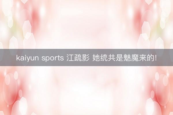 kaiyun sports 江疏影 她统共是魅魔来的!