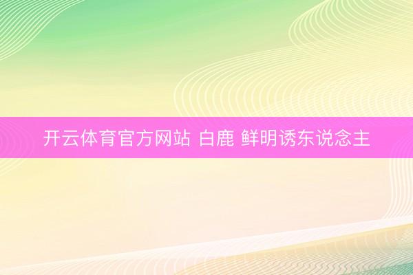 开云体育官方网站 白鹿 鲜明诱东说念主