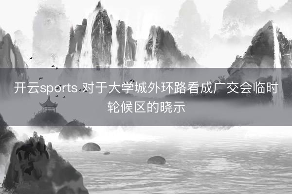 开云sports 对于大学城外环路看成广交会临时轮候区的晓示