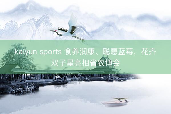 kaiyun sports 食养润康、聪惠蓝莓,花齐双子星亮相省农博会