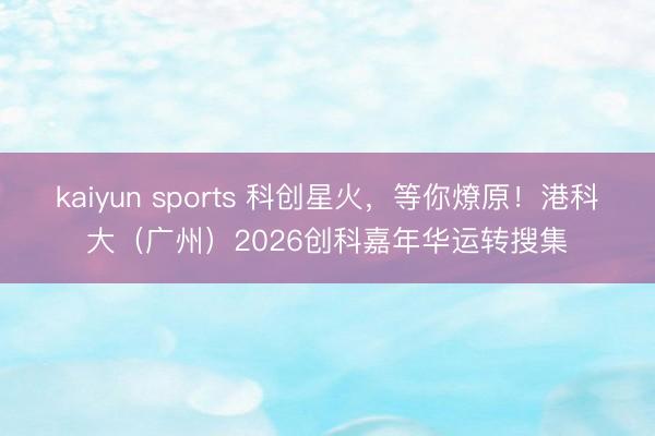 kaiyun sports 科创星火,等你燎原!港科大(广州)2026创科嘉年华运转搜集
