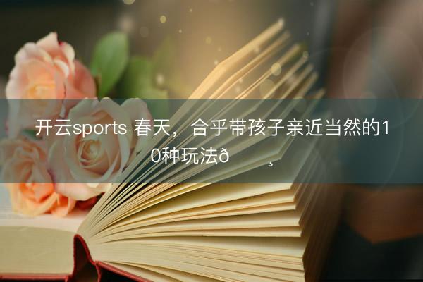 开云sports 春天，合乎带孩子亲近当然的10种玩法🌸