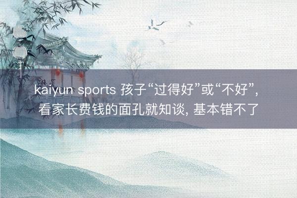 kaiyun sports 孩子“过得好”或“不好”， 看家长费钱的面孔就知谈， 基本错不了