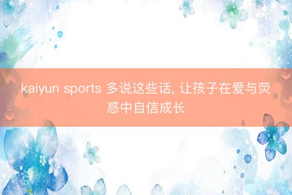 kaiyun sports 多说这些话, 让孩子在爱与荧惑中自信成长