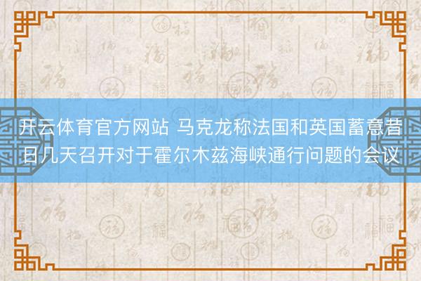 开云体育官方网站 马克龙称法国和英国蓄意昔日几天召开对于霍尔木兹海峡通行问题的会议
