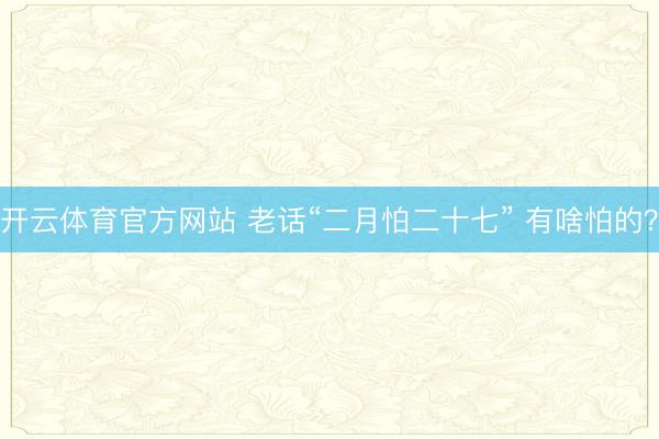 开云体育官方网站 老话“二月怕二十七” 有啥怕的？
