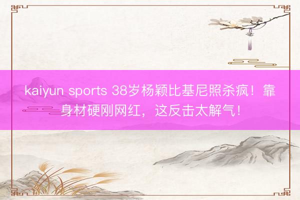 kaiyun sports 38岁杨颖比基尼照杀疯!靠身材硬刚网红,这反击太解气!