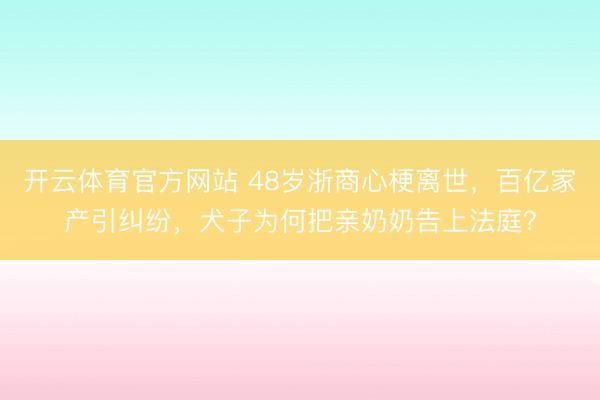 开云体育官方网站 48岁浙商心梗离世，百亿家产引纠纷，犬子为何把亲奶奶告上法庭？