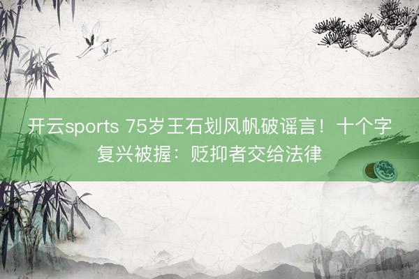 开云sports 75岁王石划风帆破谣言！十个字复兴被握：贬抑者交给法律