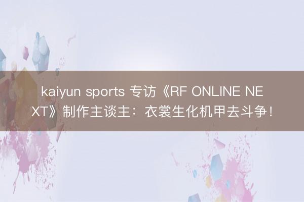 kaiyun sports 专访《RF ONLINE NEXT》制作主谈主:衣裳生化机甲去斗争!