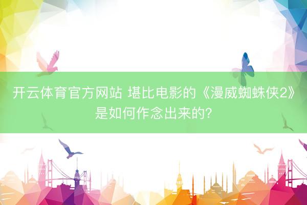 开云体育官方网站 堪比电影的《漫威蜘蛛侠2》是如何作念出来的?