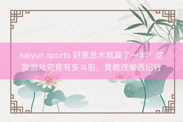 kaiyun sports 好意思术就赢了一半？这款游戏究竟有多斗胆，竟敢改编西纪行