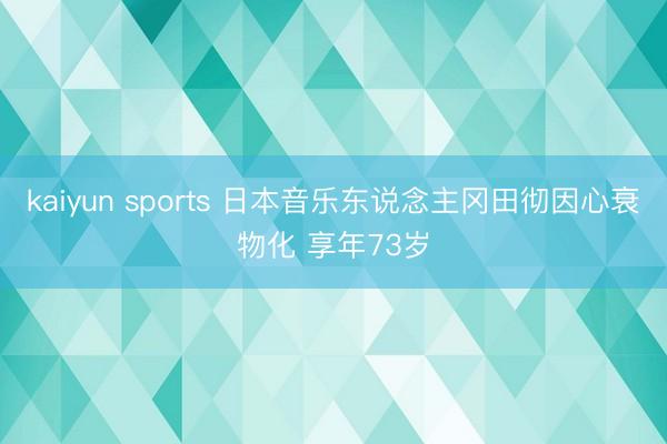 kaiyun sports 日本音乐东说念主冈田彻因心衰物化 享年73岁