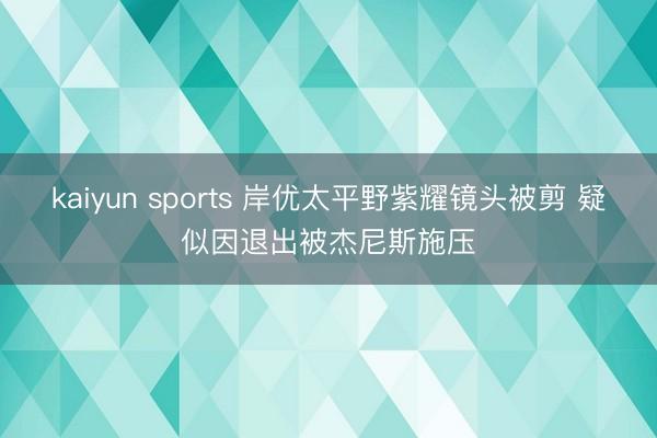 kaiyun sports 岸优太平野紫耀镜头被剪 疑似因退出被杰尼斯施压