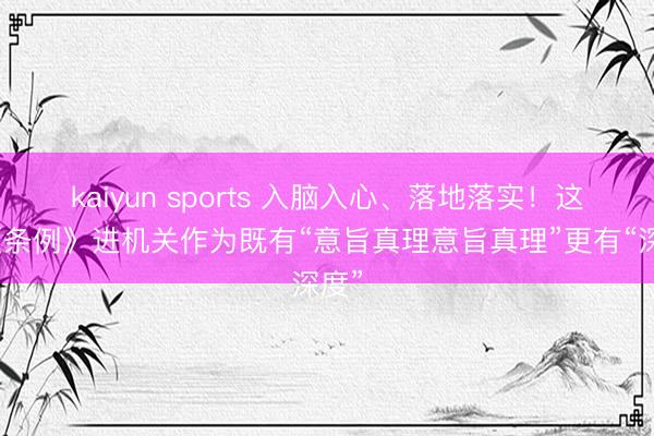 kaiyun sports 入脑入心、落地落实！这场《条例》进机关作为既有“意旨真理意旨真理”更有“深度”