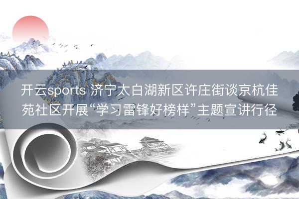 开云sports 济宁太白湖新区许庄街谈京杭佳苑社区开展“学习雷锋好榜样”主题宣讲行径